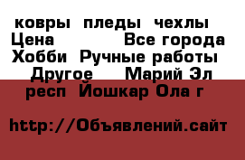 ковры ,пледы, чехлы › Цена ­ 3 000 - Все города Хобби. Ручные работы » Другое   . Марий Эл респ.,Йошкар-Ола г.